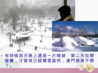 有時候前天晚上還是一片晴朗，第二天拉開窗簾，才發現已經積雪盈呎，連門都推不開了。 