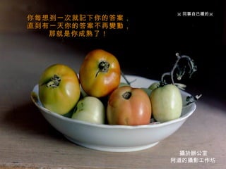 你每想到一次就記下你的答案， 直到有一天你的答案不再變動， 那就是你成熟了！   阿道的攝影工作坊 ※ 同事自己種的※ 攝於辦公室 