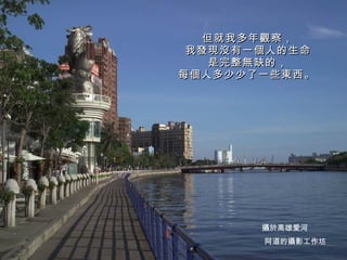但就我多年觀察， 我發現沒有一個人的生命 是完整無缺的， 每個人多少少了一些東西。   阿道的攝影工作坊 攝於高雄愛河 