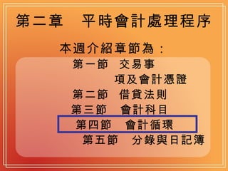 第二章　平時會計處理程序 本週介紹章節為： 第一節  交易事 項及會計憑證 第二節  借貸法則 第三節　會計科目 第四節　會計循環 第五節　分錄與日記簿 