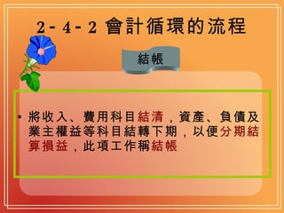 2-4-2 會計循環的流程 將收入、費用科目 結清 ，資產、負債及業主權益等科目結轉下期，以便 分期結算損益 ，此項工作稱 結帳 結帳 