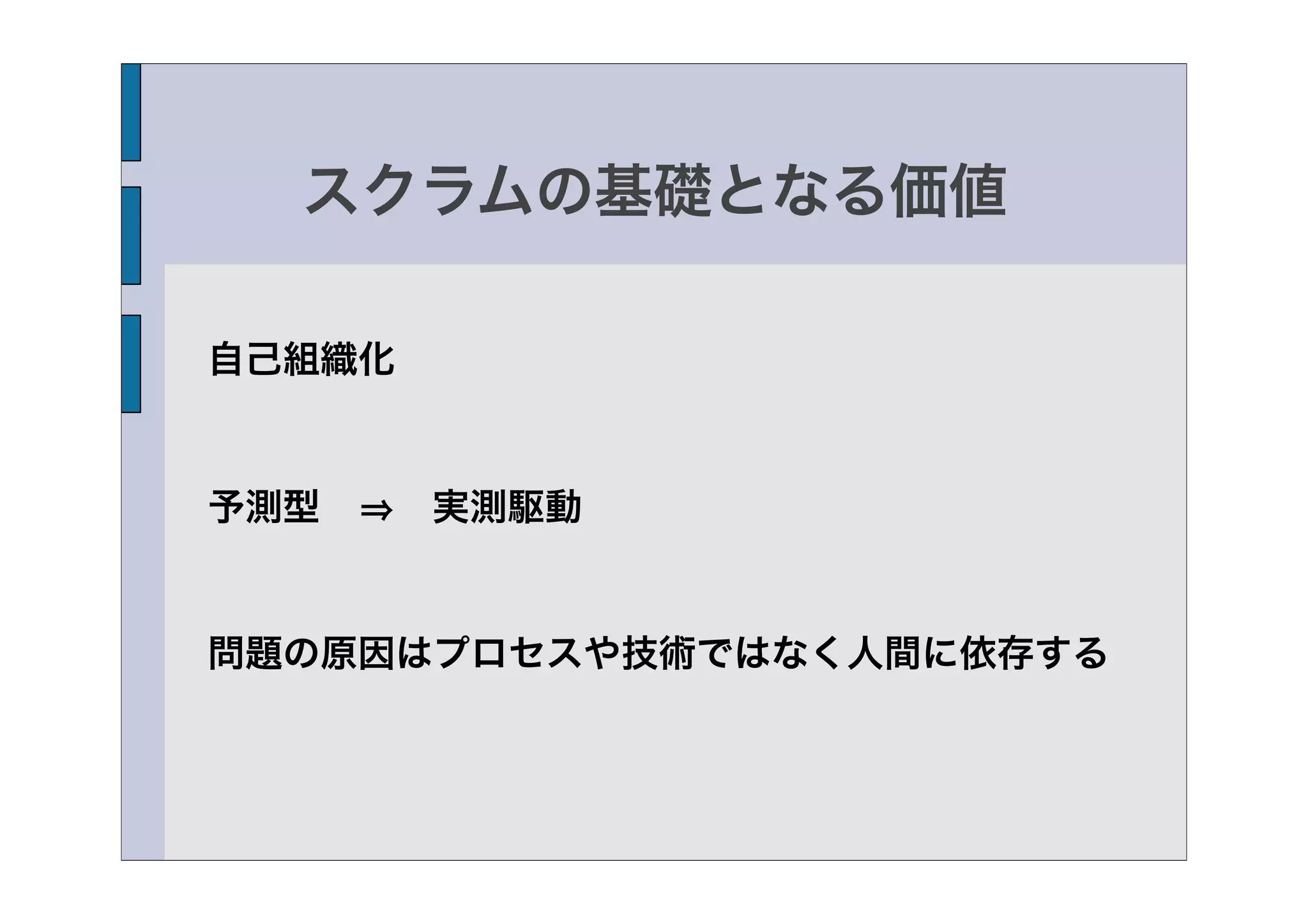 スクラムの基礎となる価値

自己組織化


予測型   実測駆動


問題の原因はプロセスや技術ではなく人間に依存する
 