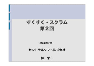 すくすく・スクラム
   第２回

   2009/05/28



セントラルソフト株式会社

    林 栄一
 