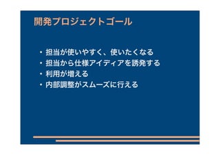 開発プロジェクトゴール


   担当が使いやすく、使いたくなる
   担当から仕様アイディアを誘発する
   利用が増える
   内部調整がスムーズに行える
 