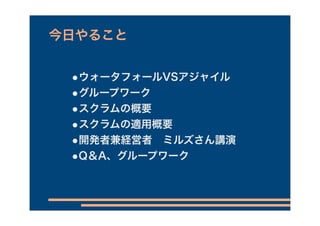 今日やること


 •ウォータフォールVSアジャイル
 •グループワーク
 •スクラムの概要
 •スクラムの適用概要
 •開発者兼経営者 ミルズさん講演
 •Q＆A、グループワーク
 