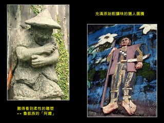 充滿原始粗獷味的獵人圖騰 難得看到柔性的雕塑 -- 魯凱族的「阿嬤」 