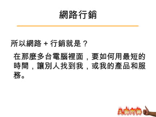 網路行銷 在那麼多台電腦裡面，要如何用最短的時間，讓別人找到我，或我的產品和服務。 所以網路 + 行銷就是 ? 