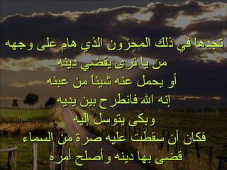 . تجدها في ذلك المحزون الذي هام على وجهه من يا ترى يقضي دينه أو يحمل عنه شيئاً من عبئه إنه الله فانطرح بين يديه وبكى يتوسل إليه فكان أن سقطت عليه صرة من السماء قضى بها دينه وأصلح أمره  الثقة بالله 