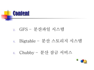 Content GFS –  분산파일 시스템 Bigtable –  분산 스토리지 시스템 Chubby –  분산 잠금 서비스 
