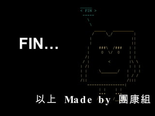 FIN… 以上  Made by  團康組 _____ < FIN > ----- \ \ _____  _________ /  \_/  | |  || |  || |  ###\  /###  | | |  0  \/  0  | | /|  | | / |  <  |\ \ | /|  | | | | |  \_______/  |  | | | |  | / / /||  /||| ----------------| | |  | | ***  *** /___\  /___\ 