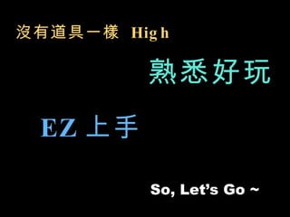 沒有道具一樣  High EZ 上手 熟悉好玩 Let’s Go ~ So, 