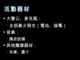 活動器材 大聲公、麥克風： 全部最少兩支（電池、接電） 音樂： 播放設備 其他團康器材： 毛筆、墨汁 
