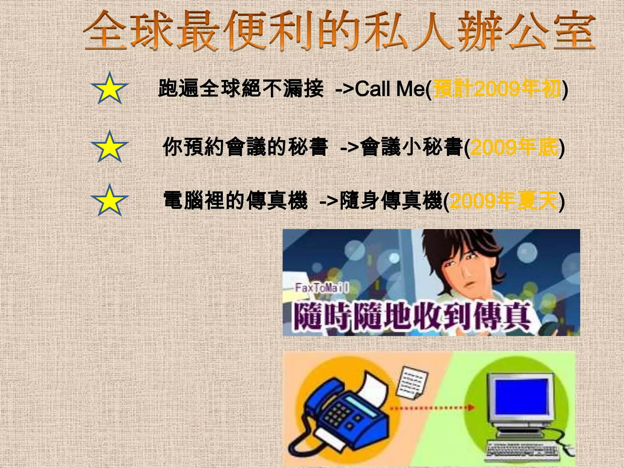 跑遍全球絕不漏接 ->Call Me(預計2009年初)

你預約會議的秘書 ->會議小秘書(2009年底)

電腦裡的傳真機 ->隨身傳真機(2009年夏天)
 