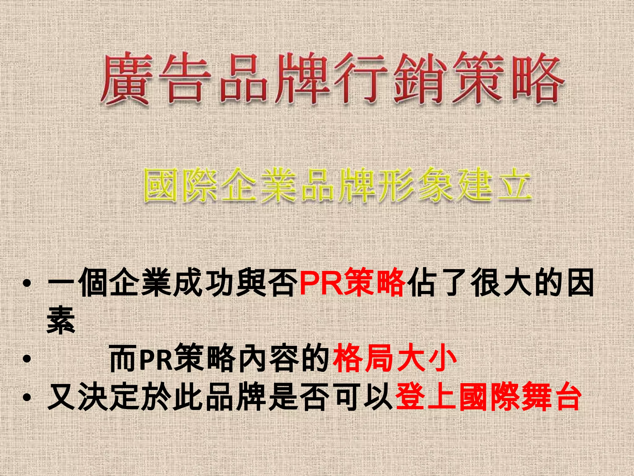 • 一個企業成功與否PR策略佔了很大的因
  素
•   而PR策略內容的格局大小
• 又決定於此品牌是否可以登上國際舞台
 