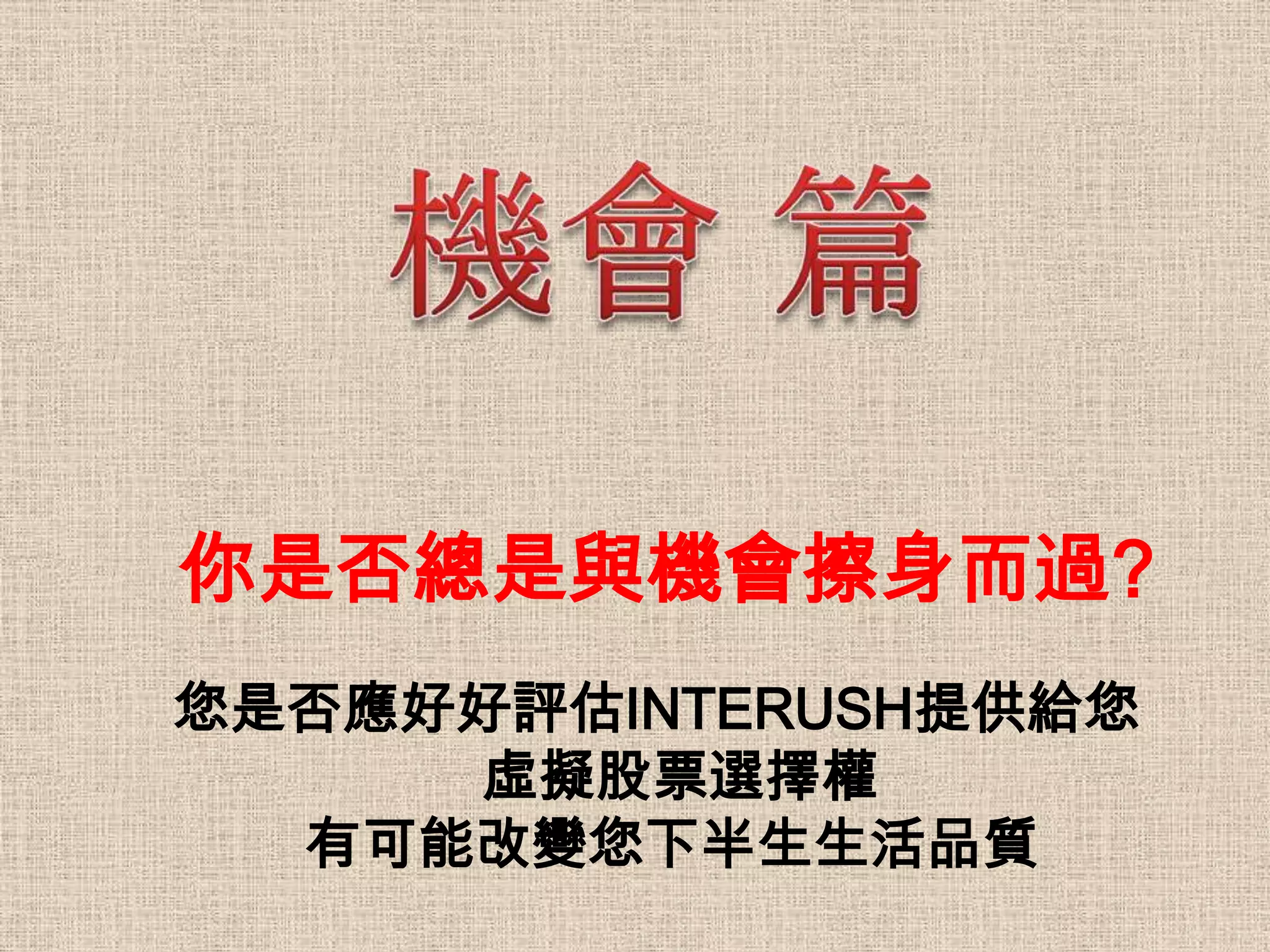 你是否總是與機會擦身而過?
您是否應好好評估INTERUSH提供給您
     虛擬股票選擇權
  有可能改變您下半生生活品質
 