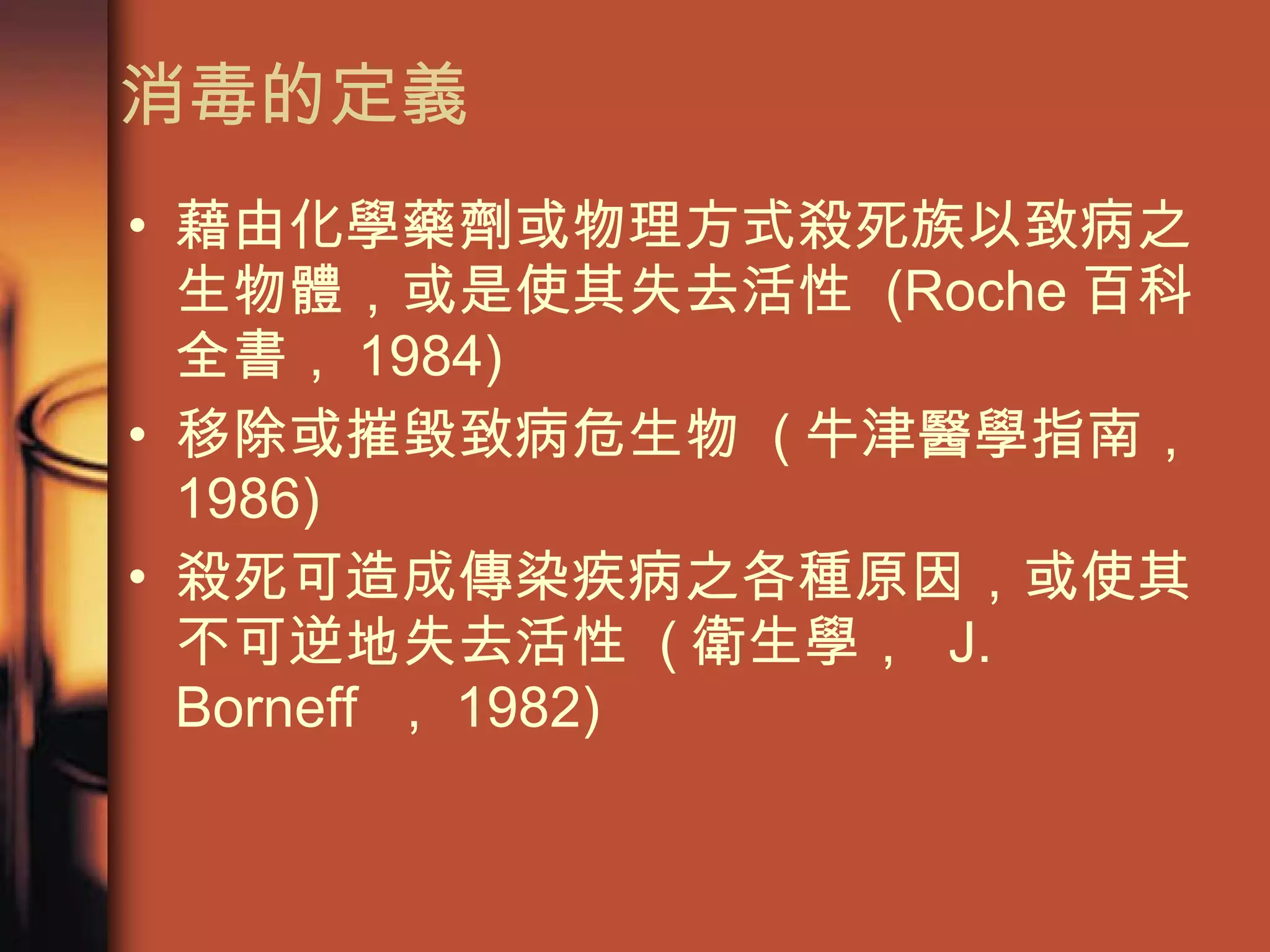 消毒的定義 藉由化學藥劑或物理方式殺死族以致病之生物體，或是使其失去活性  (Roche 百科全書， 1984) 移除或摧毀致病危生物  ( 牛津醫學指南， 1986) 殺死可造成傳染疾病之各種原因，或使其不可逆地失去活性  ( 衛生學，  J. Borneff  ， 1982) 