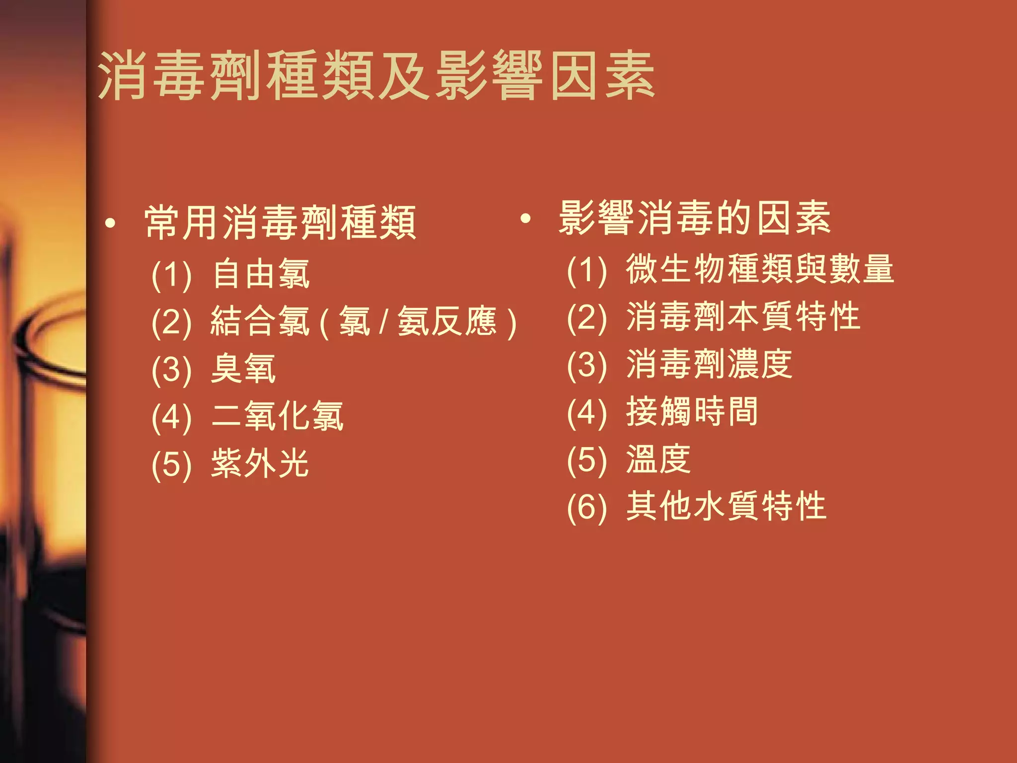 影響消毒的因素 (1)  微生物種類與數量 (2)  消毒劑本質特性 (3)  消毒劑濃度 (4)  接觸時間 (5)  溫度 (6)  其他水質特性 消毒劑種類及影響因素 常用消毒劑種類 (1)  自由氯 (2)  結合氯 ( 氯 / 氨反應 )  (3)  臭氧 (4)  二氧化氯 (5)  紫外光 
