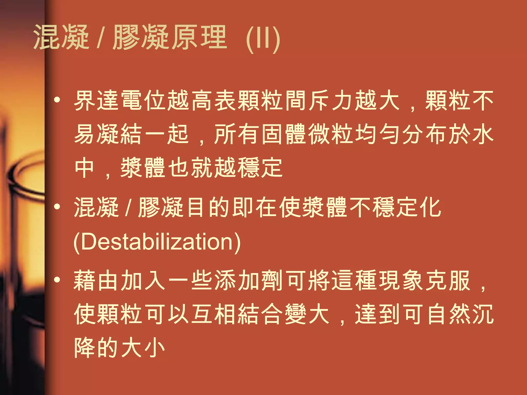 混凝 / 膠凝原理  (II) 界達電位越高表顆粒間斥力越大，顆粒不易凝結一起，所有固體微粒均勻分布於水中，漿體也就越穩定 混凝 / 膠凝目的即在使漿體不穩定化  (Destabilization) 藉由加入一些添加劑可將這種現象克服，使顆粒可以互相結合變大，達到可自然沉降的大小 