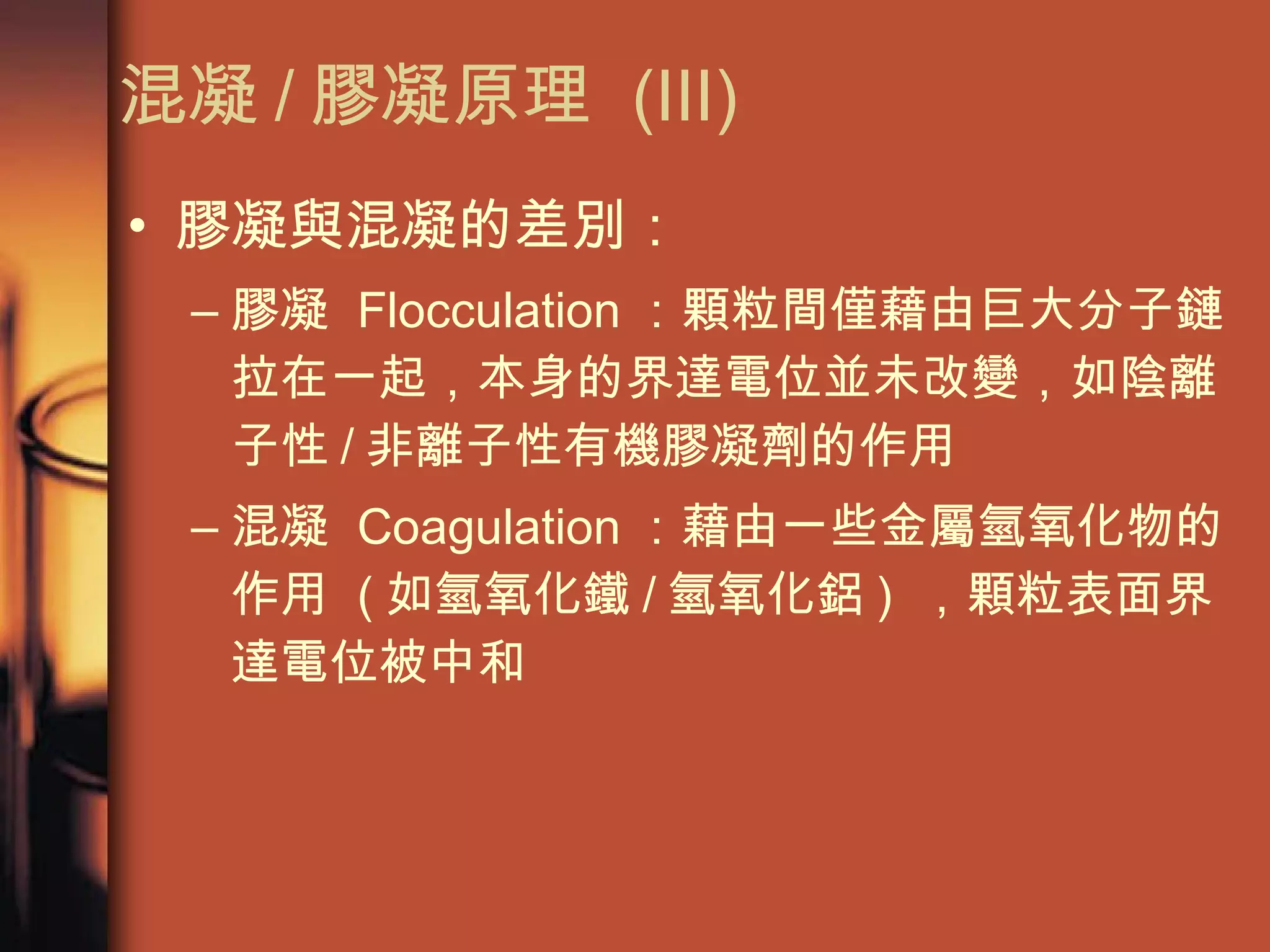 混凝 / 膠凝原理  (III) 膠凝與混凝的差別： 膠凝  Flocculation ：顆粒間僅藉由巨大分子鏈拉在一起，本身的界達電位並未改變，如陰離子性 / 非離子性有機膠凝劑的作用 混凝  Coagulation ：藉由一些金屬氫氧化物的作用  ( 如氫氧化鐵 / 氫氧化鋁 )  ，顆粒表面界達電位被中和 