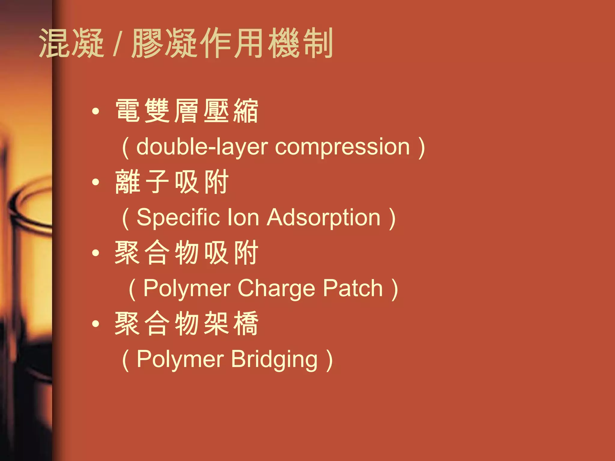 混凝 / 膠凝作用機制 電雙層壓縮   ( double-layer compression )  離子吸附   ( Specific Ion Adsorption )  聚合物吸附 ( Polymer Charge Patch )  聚合物架橋 ( Polymer Bridging )  