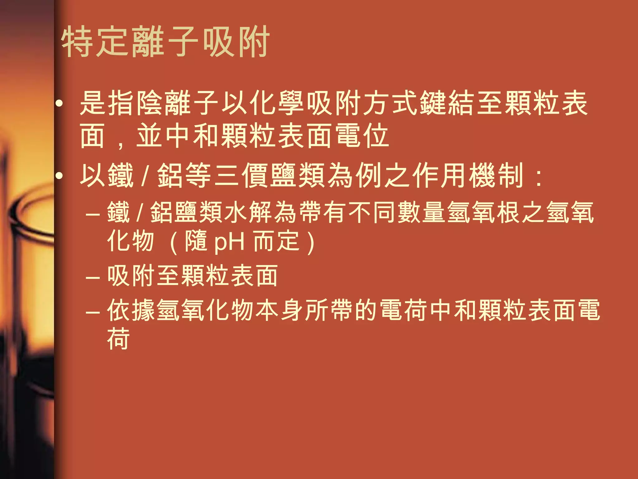 特定離子吸附  是指陰離子以化學吸附方式鍵結至顆粒表面，並中和顆粒表面電位 以鐵 / 鋁等三價鹽類為例之作用機制： 鐵 / 鋁鹽類水解為帶有不同數量氫氧根之氫氧化物  ( 隨 pH 而定 ) 吸附至顆粒表面 依據氫氧化物本身所帶的電荷中和顆粒表面電荷 