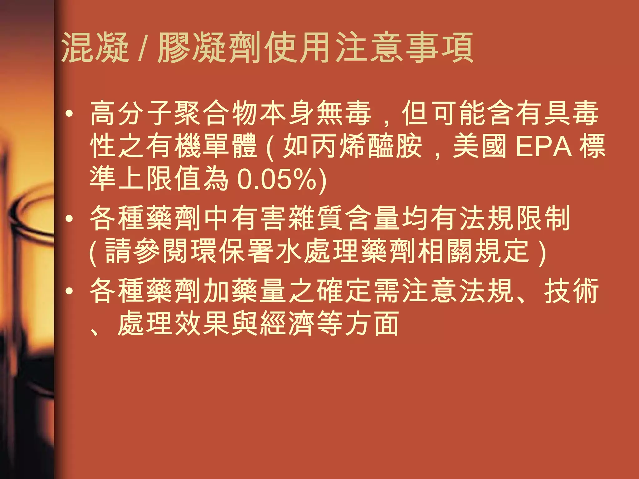 混凝 / 膠凝劑使用注意事項 高分子聚合物本身無毒，但可能含有具毒性之有機單體 ( 如丙烯醯胺，美國 EPA 標準上限值為 0.05%)  各種藥劑中有害雜質含量均有法規限制  ( 請參閱環保署水處理藥劑相關規定 ) 各種藥劑加藥量之確定需注意法規、技術、處理效果與經濟等方面 