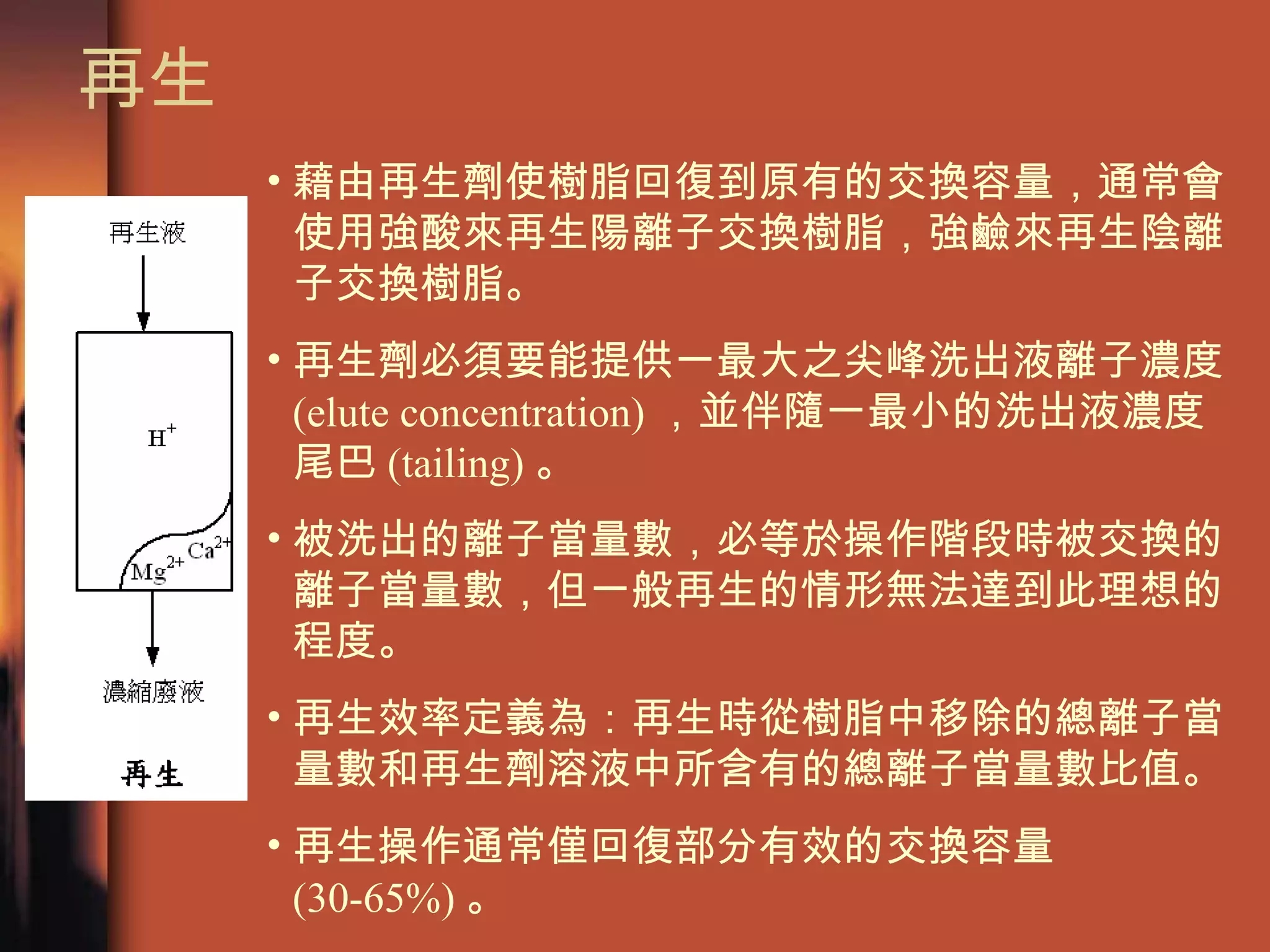 再生  藉由再生劑使樹脂回復到原有的交換容量，通常會使用強酸來再生陽離子交換樹脂，強鹼來再生陰離子交換樹脂。 再生劑必須要能提供一最大之尖峰洗出液離子濃度 (elute concentration) ，並伴隨一最小的洗出液濃度尾巴 (tailing) 。 被洗出的離子當量數，必等於操作階段時被交換的離子當量數，但一般再生的情形無法達到此理想的程度。 再生效率定義為：再生時從樹脂中移除的總離子當量數和再生劑溶液中所含有的總離子當量數比值。 再生操作通常僅回復部分有效的交換容量 (30-65%) 。  