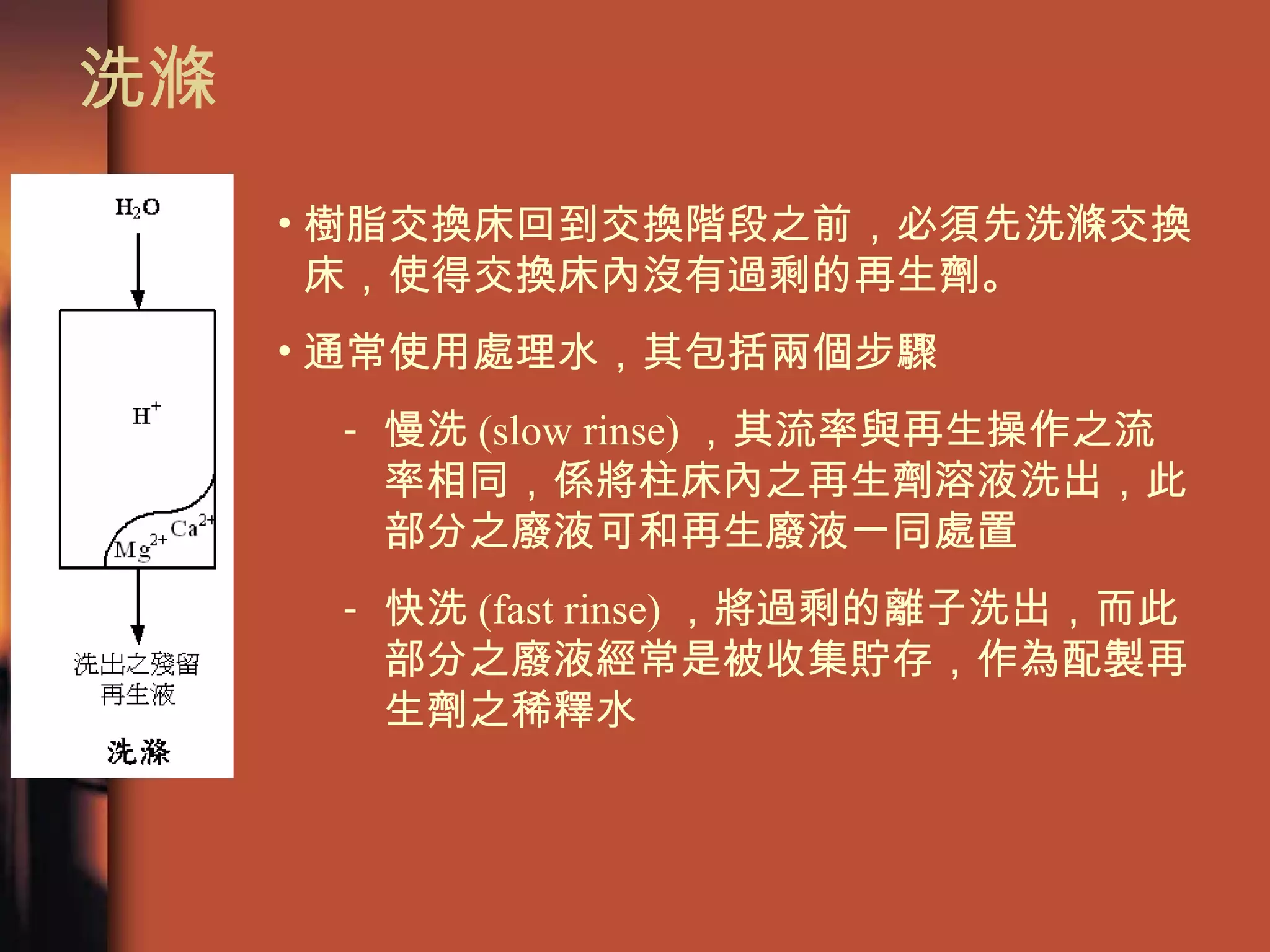 洗滌  樹脂交換床回到交換階段之前，必須先洗滌交換床，使得交換床內沒有過剩的再生劑。 通常使用處理水，其包括兩個步驟 慢洗 (slow rinse) ，其流率與再生操作之流率相同，係將柱床內之再生劑溶液洗出，此部分之廢液可和再生廢液一同處置 快洗 (fast rinse) ，將過剩的離子洗出，而此部分之廢液經常是被收集貯存，作為配製再生劑之稀釋水 