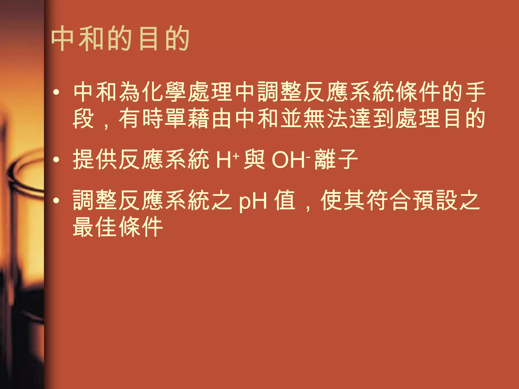 中和的目的 中和為化學處理中調整反應系統條件的手段，有時單藉由中和並無法達到處理目的 提供反應系統 H + 與 OH - 離子 調整反應系統之 pH 值，使其符合預設之最佳條件 