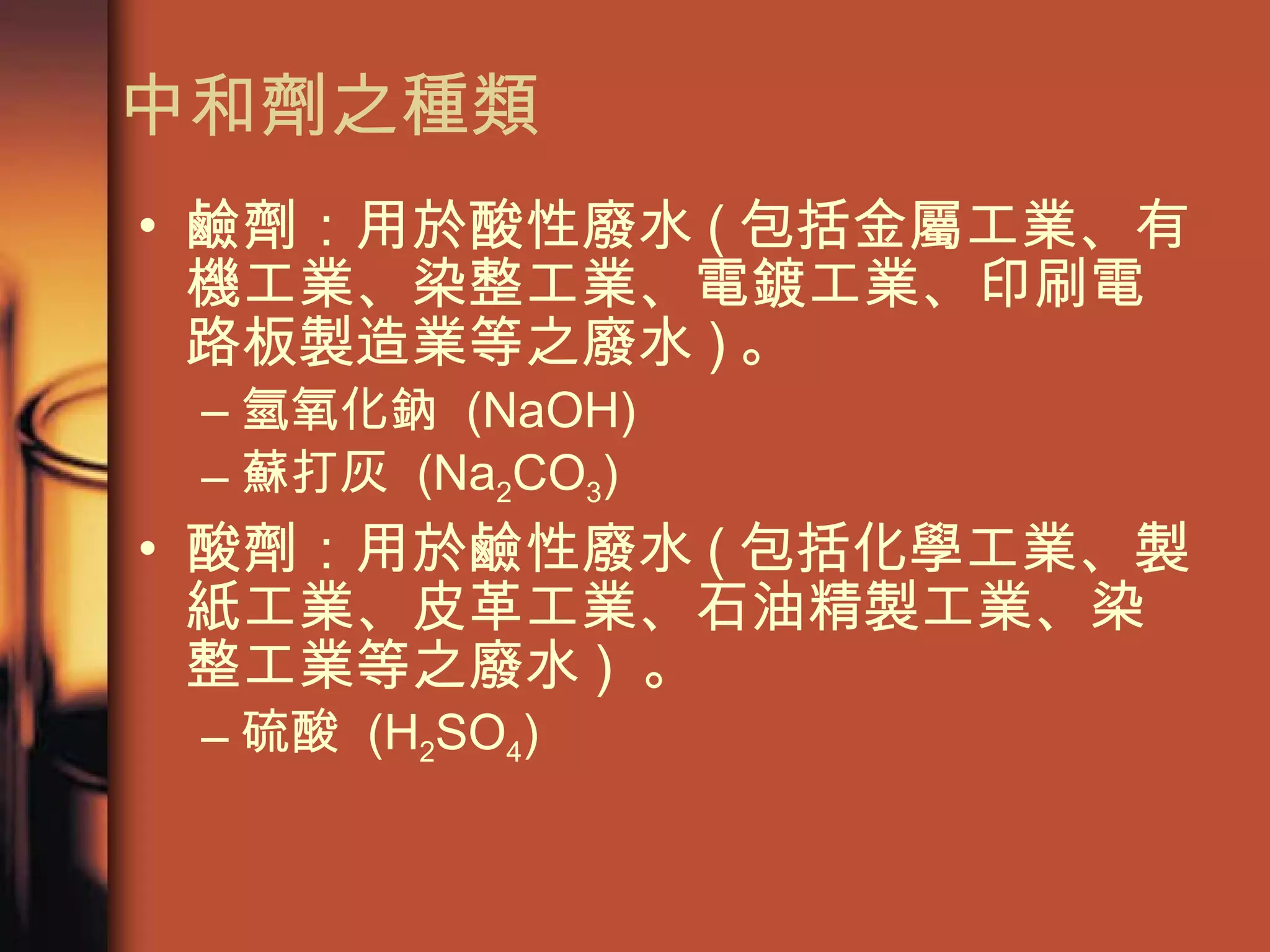 中和劑之種類 鹼劑：用於酸性廢水 ( 包括金屬工業、有機工業、染整工業、電鍍工業、印刷電路板製造業等之廢水 ) 。 氫氧化鈉  (NaOH) 蘇打灰  (Na 2 CO 3 )  酸劑：用於鹼性廢水 ( 包括化學工業、製紙工業、皮革工業、石油精製工業、染整工業等之廢水 )  。 硫酸  (H 2 SO 4 ) 