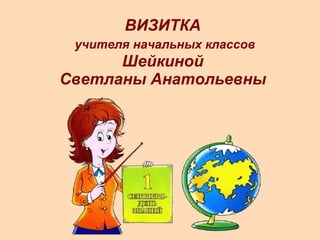 ВИЗИТКА   учителя начальных классов  Шейкиной  Светланы Анатольевны 