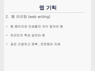 웹 기획 2.  웹 라이팅 (web writing) 웹 페이지와 인쇄물의 차이 알아야 함 온라인의 특성 살려야 함 글은 간결하고 명확 , 전문용어 자제 