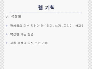 웹 기획 3.  작성툴 작성툴의 기본 지켜야 함 ( 읽기 , 쓰기 , 고치기 , 삭제 ) 복잡한 기능 설명 자동 저장과 임시 보관 기능 