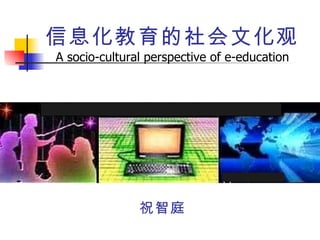信息化教育的社会文化观 A socio-cultural perspective of e-education ,[object Object],教育信息化 