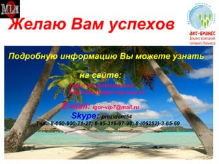Желаю Вам успехов Подробную информацию Вы можете узнать    на сайте:    http://   akc.business.com     http://lisenkoigor-vip.ucoz.ru     Е- mail:  [email_address]   Skype :  prezident54   Тел.: 8-050-900-71-27; 8-95-316-97-98; 8-(06252)-3-65-69   