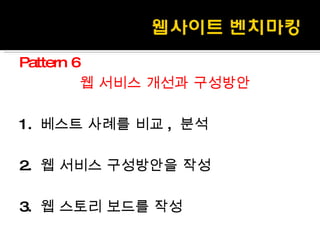 Pattern 6 웹 서비스 개선과 구성방안 1.  베스트 사례를 비교 ,  분석 2.  웹 서비스 구성방안을 작성 3.  웹 스토리 보드를 작성 