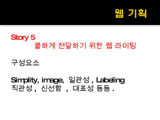 Story 5 쿨하게 전달하기 위한 웹 라이팅 구성요소 Simplity, image,  일관성 , Labeling 직관성 ,  신선함  ,  대표성 등등 . 