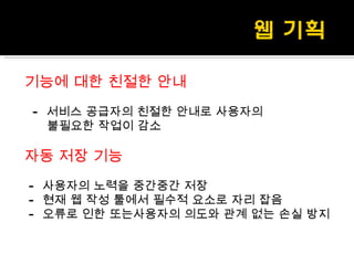 기능에 대한 친절한 안내 -  서비스 공급자의 친절한 안내로 사용자의  불필요한 작업이 감소 자동 저장 기능 -  사용자의 노력을 중간중간 저장 -  현재 웹 작성 툴에서 필수적 요소로 자리 잡음 -  오류로 인한 또는사용자의 의도와 관계 없는 손실 방지 