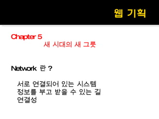 Chapter 5 새 시대의 새 그릇 Network  란 ? 서로 연결되어 있는 시스템 정보를 부고 받을 수 있는 길 연결성 