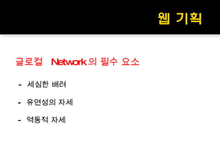 글로컬  Network 의 필수 요소 -  세심한 배려 -  유연성의 자세 -  역동적 자세 