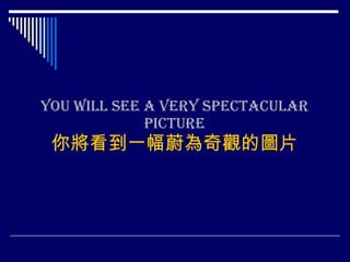 You will see a very spectacular picture 你將看到一幅蔚為奇觀的圖片 