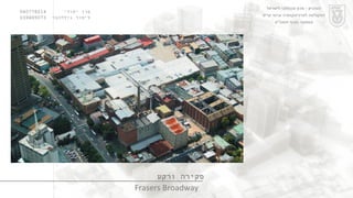 ערן יסודי  060778214  לימור גולדהבר  039485073 סקירה ורקע Frasers Broadway הטכניון  -  מכון טכנולוגי לישראל הפקולטה לארכיטקטורה ובינוי ערים סמסטר חורף תשס " ט 