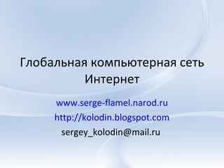 Глобальная компьютерная сеть Интернет www.serge-flamel.narod.ru http://kolodin.blogspot.com sergey_kolodin@mail.ru  