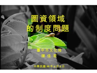 圖資領域 的制度問題 臺中市文化局 陳 佳 君 中華民國 98 年 6 月 6 日 