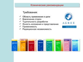 Клинические рекомендации

    Требования:
   Область применения и цели
   Вовлечение сторон
   Тщательность разработки
   Ясность изложения и представление
   Применимость
   Редакционная независимость
 