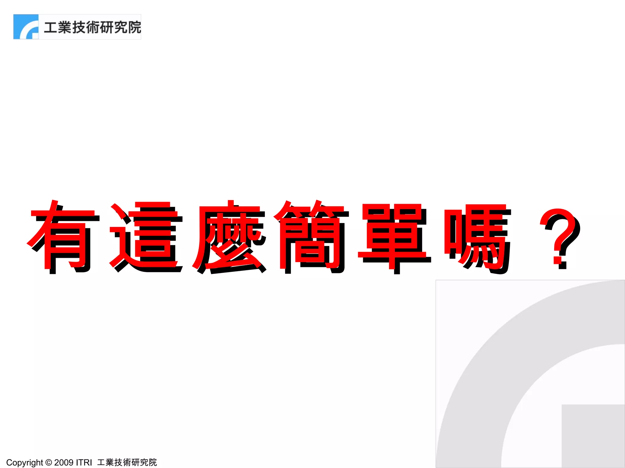 有這麼簡單嗎？

Copyright © 2009 ITRI 工業技術研究院
 