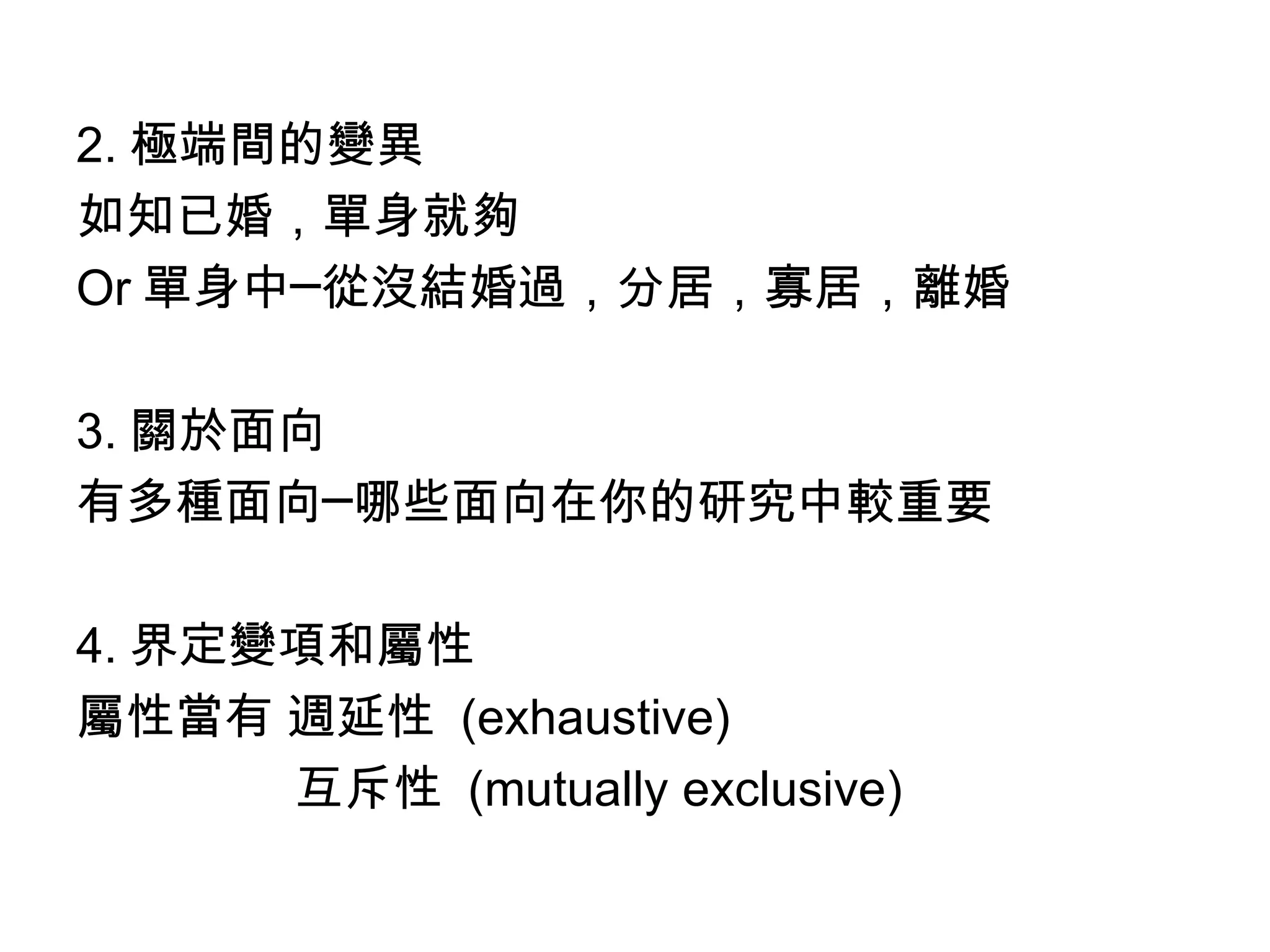 2. 極端間的變異
如知已婚，單身就夠
Or 單身中─從沒結婚過，分居，寡居，離婚

3. 關於面向
有多種面向─哪些面向在你的研究中較重要

4. 界定變項和屬性
屬性當有 週延性 (exhaustive)
      互斥性 (mutually exclusive)
 