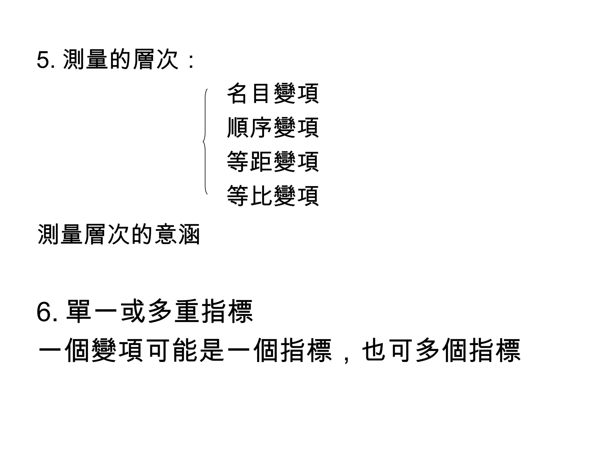 5. 測量的層次：
            名目變項
            順序變項
            等距變項
            等比變項
測量層次的意涵


6. 單一或多重指標
一個變項可能是一個指標，也可多個指標
 