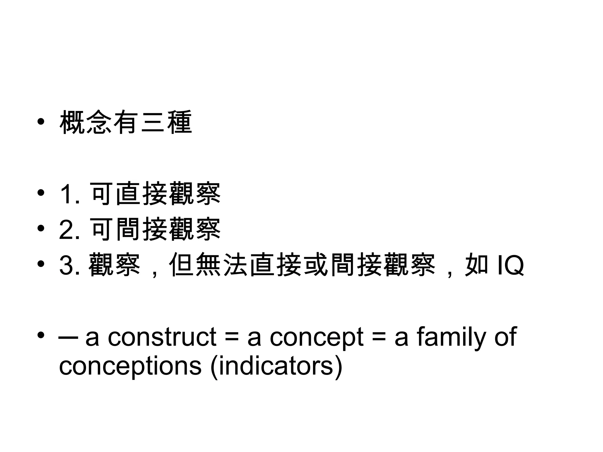 • 概念有三種

• 1. 可直接觀察
• 2. 可間接觀察
• 3. 觀察，但無法直接或間接觀察，如 IQ

• ─ a construct = a concept = a family of
  conceptions (indicators)
 