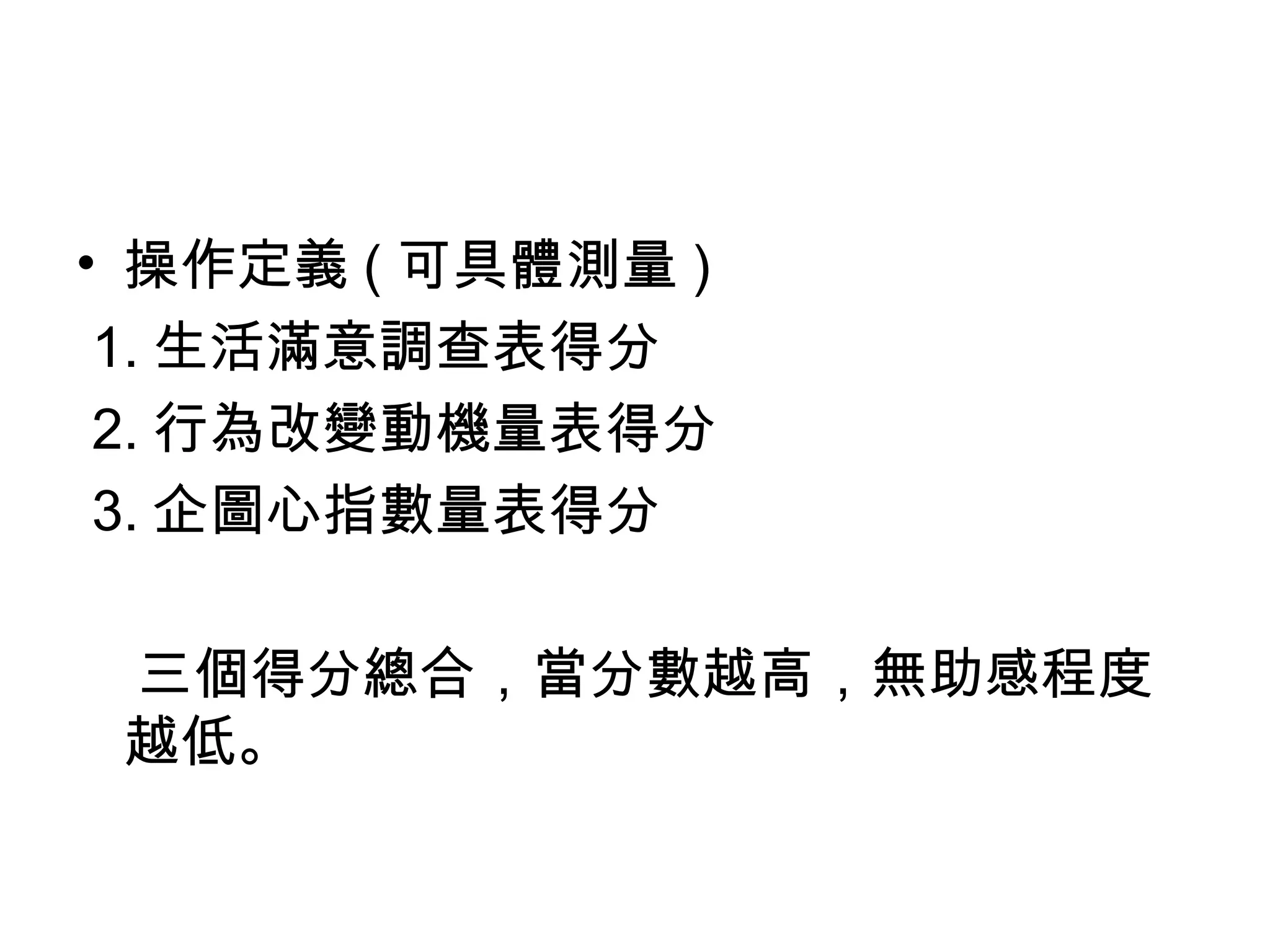 • 操作定義 ( 可具體測量 )
 1. 生活滿意調查表得分
 2. 行為改變動機量表得分
 3. 企圖心指數量表得分

 三個得分總合，當分數越高，無助感程度
 越低。
 